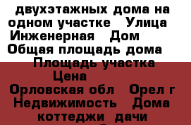 2 двухэтажных дома на одном участке › Улица ­ Инженерная › Дом ­ 18 › Общая площадь дома ­ 260 › Площадь участка ­ 6 000 › Цена ­ 12 800 000 - Орловская обл., Орел г. Недвижимость » Дома, коттеджи, дачи продажа   . Орловская обл.